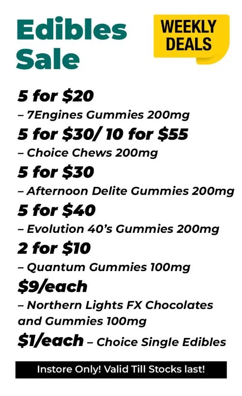 Weekly Deals Edibles Sale 7Engines Gummies 200 mg - 5 for 20$ Choice Chews 200 mg - 5 for 30$ or 10 for 55$ Evolution 40's Gummies 200 mg - 5 for 40$ Quantum Gummies 100 mg - 2 for 10$ Northern Lights FX Chocolates and Gummies 100 mg - 9$ each Choice Single Edibles - 1$ each