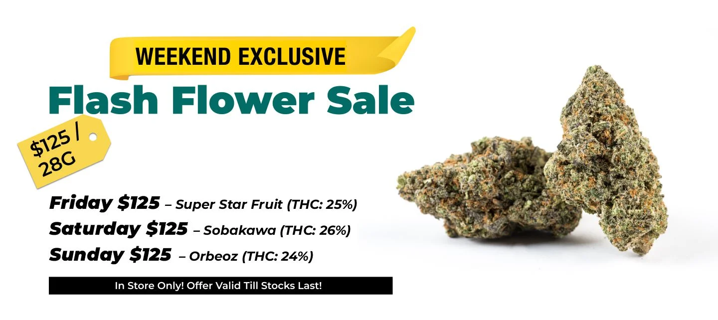 Weekend Exclusive Flash Flower Sale: $125 Top Shelf 28 grams - (In store only and while supplies last)  Friday $125 – Super Star Fruit (THC: 25%) Saturday $125 – Sobakawa (THC: 26%) Sunday $125 – Orbeoz (THC: 24%)
