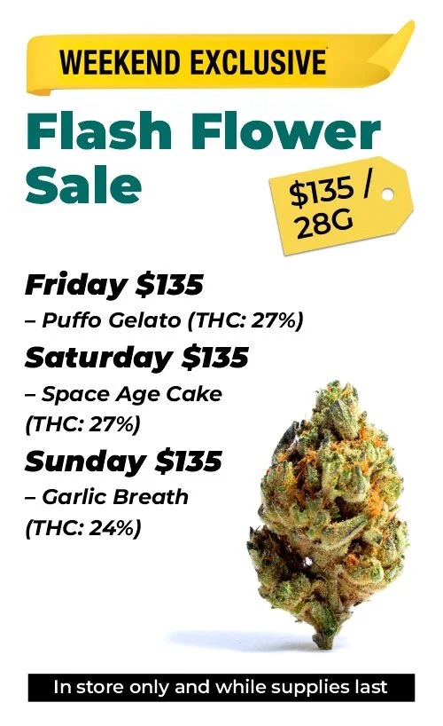 Weekend Exclusive - flash flower sale $135 Top Shelf 28 grams Friday $135 – Puffo Gelato (THC: 27%) Saturday $135 – Space Age Cake (THC: 27%) Sunday $135 – Garlic Breath (THC: 24%)