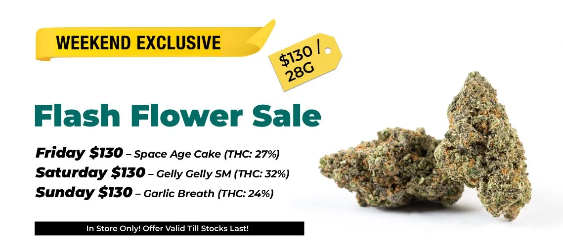 Weekend Exclusives - flash flower sale $130 Top Shelf 28 grams Friday $130 – Space Age Cake (THC: 27%) Saturday $130 – Gelly Gelly SM (THC: 32%) Sunday $130 – Garlic Breath (THC: 24%)