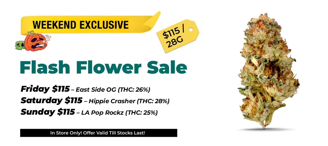 Weekend Exclusive - Flash Flower Sale $115 Top Shelf 28 grams Friday $115 – East Side OG (THC: 26%) Saturday $115 – Hippie Crasher (THC: 28%) Sunday $115 – LA Pop Rockz (THC: 25%)