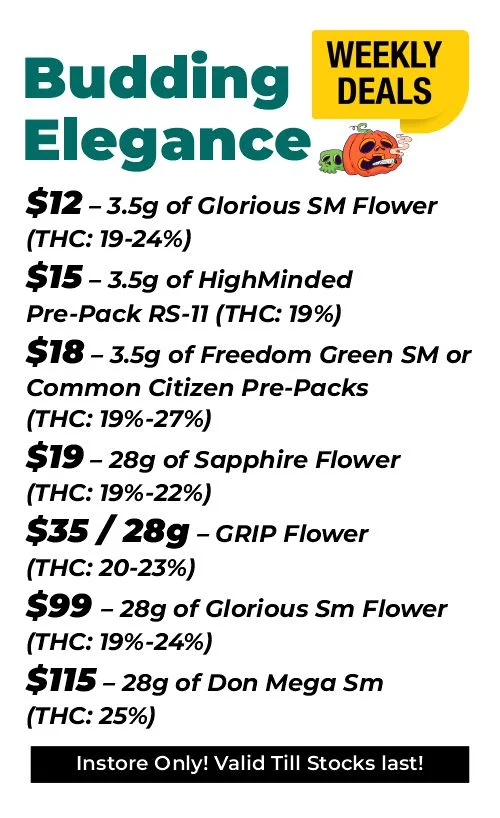 Weekly Deals - Budding Elegance $12 – 3.5 grams of Glorious Sm Flower (THC: 19-24%) $15 – 3.5 grams of HighMinded Pre-Pack RS-11 (THC: 19%) $18 – 3.5 grams of Freedom Green SM or Common Citizen Pre-Packs (THC: 19%-27%) $19 for 28 grams - Sapphire Flower (THC: 19%-22%) $29 for 28 grams or $40 for 56 grams - GRIP Flower (THC: 20-23%) $99 – 28 grams of Glorious Sm Flower (THC: 19%-24%) $115 – 28 grams of Don Mega Sm (THC: 25%)