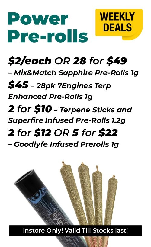 Weekly Deals - Power pre-rolls $2 for each or 28 for $49- Mix&Match Sapphire Pre-Rolls 1 gram $45 - 28pk 7Engines Terp Enhanced Pre-Rolls 1 gram 2 for $10 – Terpene Sticks and Superfire Infused Pre-Rolls 1.2 grams 2 for $12 or 5 for $22 – Goodlyfe Infused Prerolls 1 gram